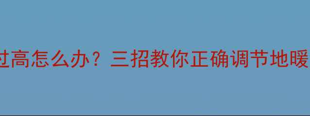 地暖温度过高怎么办三招教你正确调节地暖不伤地板