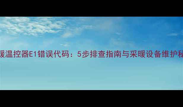 地暖温控器E1错误代码5步排查指南与采暖设备维护秘籍