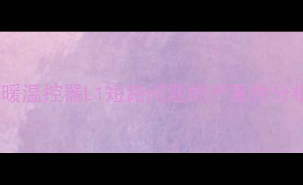 地暖温控器L1短路问题的严重性分析