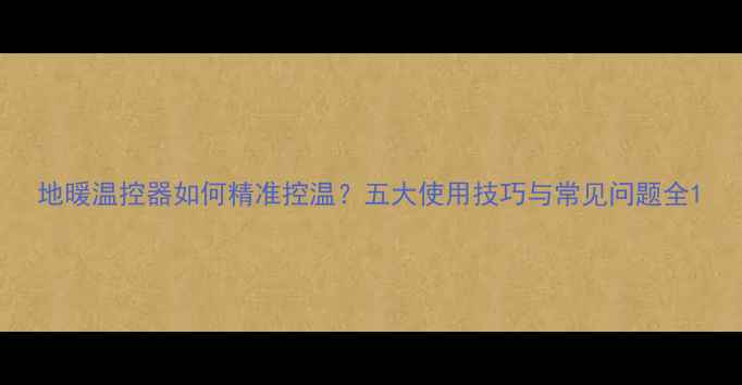 图片 地暖温控器如何精准控温？五大使用技巧与常见问题全1