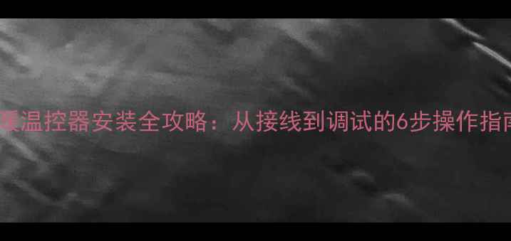 图片 地暖温控器安装全攻略：从接线到调试的6步操作指南1
