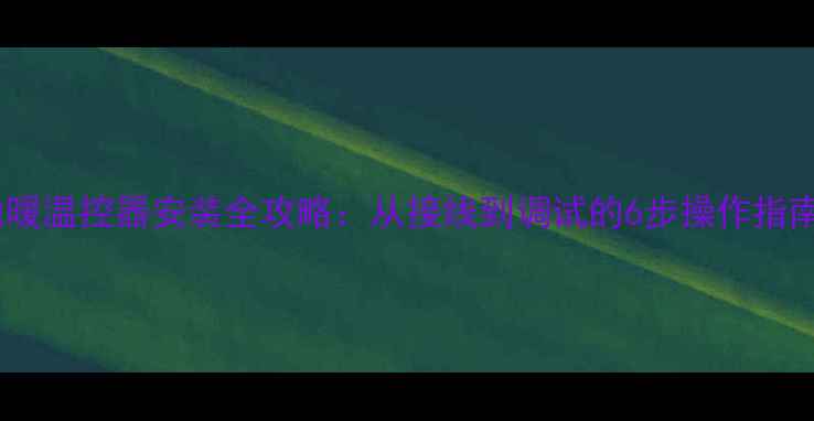 地暖温控器安装全攻略从接线到调试的6步操作指南