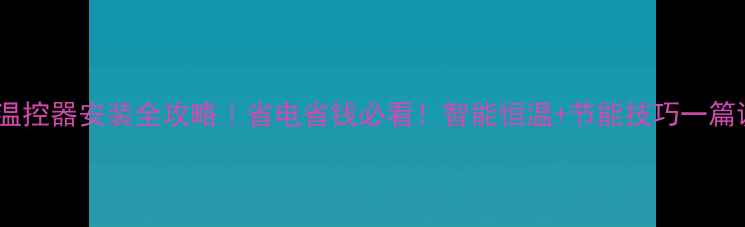 地暖温控器安装全攻略省电省钱必看智能恒温节能技巧一篇说清
