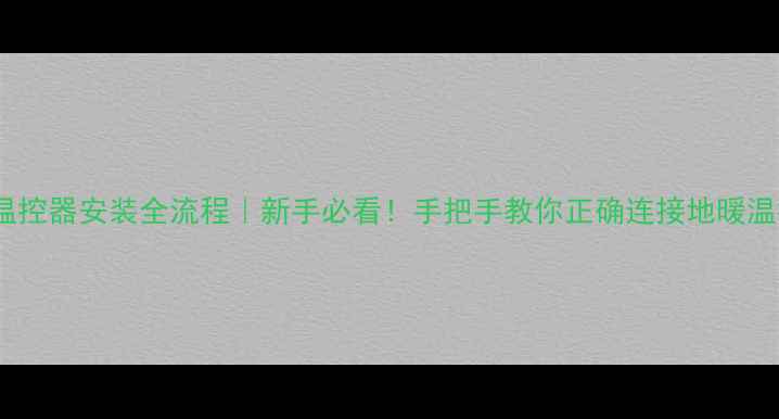 地暖温控器安装全流程新手必看手把手教你正确连接地暖温控器