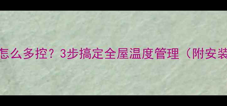 图片 地暖温控器怎么多控？3步搞定全屋温度管理（附安装避坑指南）