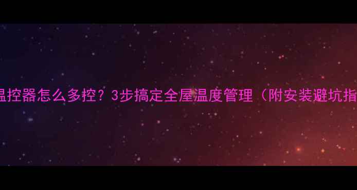 地暖温控器怎么多控3步搞定全屋温度管理附安装避坑指南