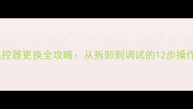 图片 地暖温控器更换全攻略：从拆卸到调试的12步操作指南1