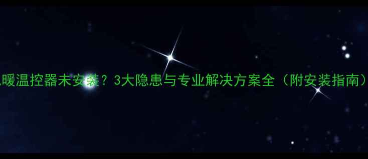 地暖温控器未安装3大隐患与专业解决方案全附安装指南
