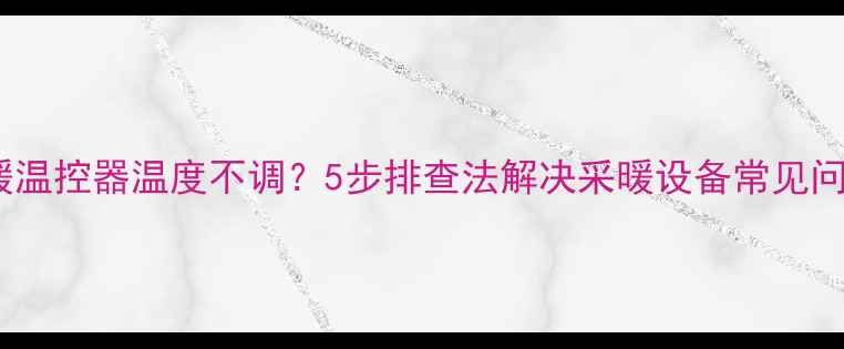 图片 地暖温控器温度不调？5步排查法解决采暖设备常见问题2