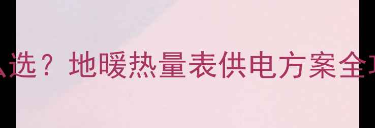 图片 地暖温控器电池怎么选？地暖热量表供电方案全攻略（附选购清单）