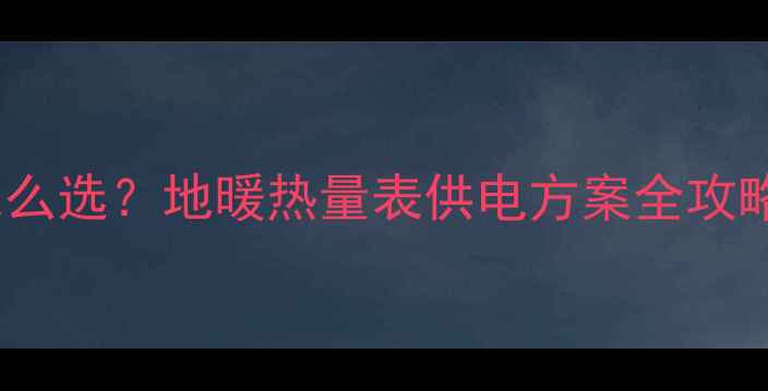 地暖温控器电池怎么选地暖热量表供电方案全攻略附选购清单