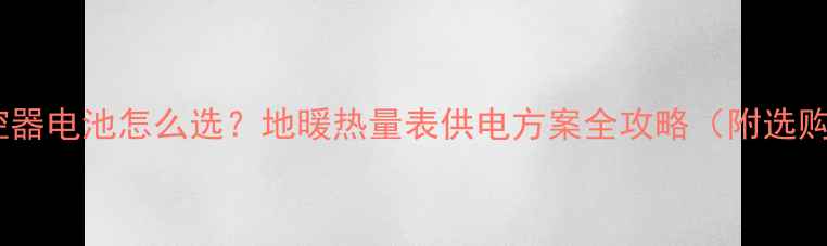 图片 地暖温控器电池怎么选？地暖热量表供电方案全攻略（附选购清单）2