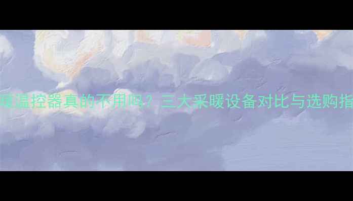 图片 地暖温控器真的不用吗？三大采暖设备对比与选购指南