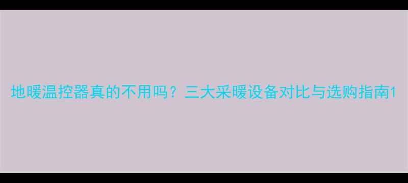 地暖温控器真的不用吗三大采暖设备对比与选购指南