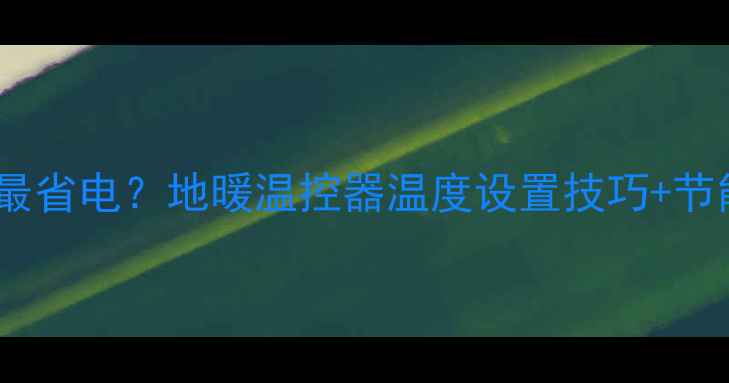 地暖温控器设置多少最省电地暖温控器温度设置技巧节能指南附实测数据