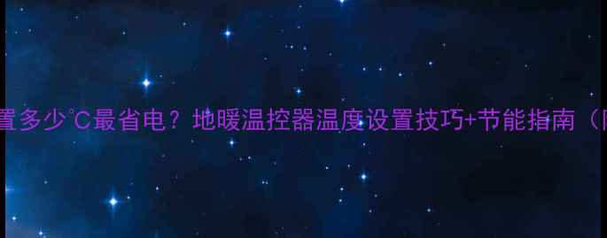 图片 地暖温控器设置多少℃最省电？地暖温控器温度设置技巧+节能指南（附实测数据）2