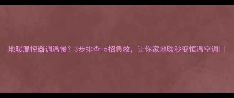 图片 地暖温控器调温慢？3步排查+5招急救，让你家地暖秒变恒温空调🔥