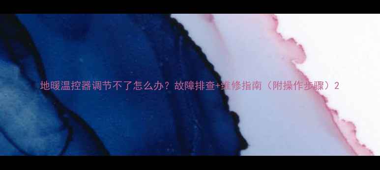 图片 地暖温控器调节不了怎么办？故障排查+维修指南（附操作步骤）2