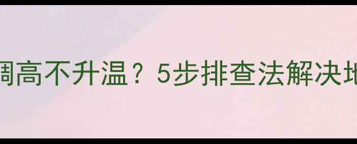 图片 地暖温控器调高不升温？5步排查法解决地暖不热问题