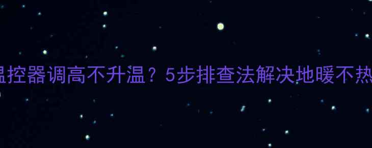 图片 地暖温控器调高不升温？5步排查法解决地暖不热问题2