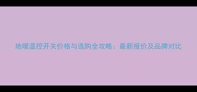 图片 地暖温控开关价格与选购全攻略：最新报价及品牌对比