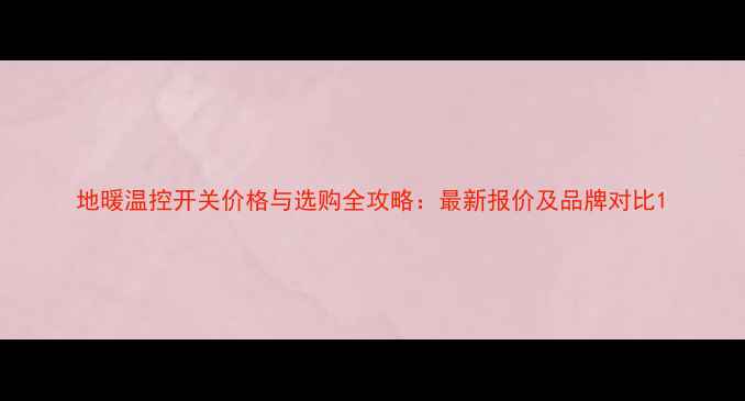 地暖温控开关价格与选购全攻略最新报价及品牌对比