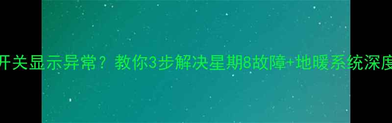 图片 地暖温控开关显示异常？教你3步解决星期8故障+地暖系统深度保养指南