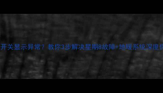 图片 地暖温控开关显示异常？教你3步解决星期8故障+地暖系统深度保养指南1