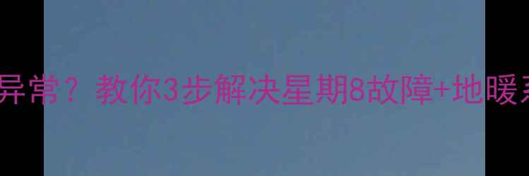 地暖温控开关显示异常教你3步解决星期8故障地暖系统深度保养指南