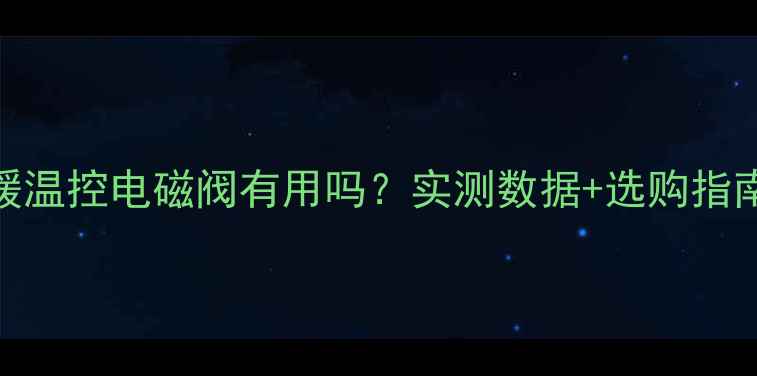 图片 地暖温控电磁阀有用吗？实测数据+选购指南全