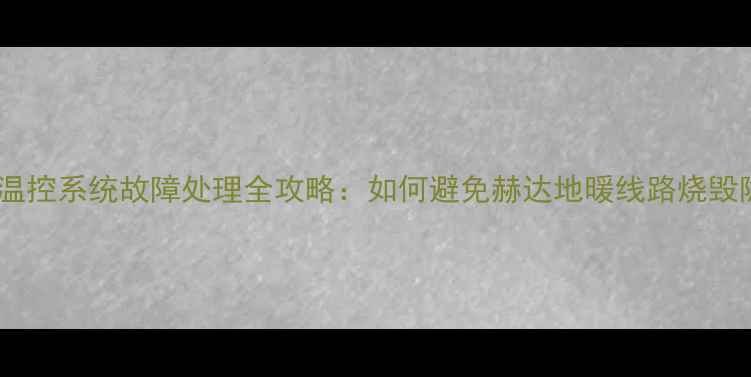 图片 地暖温控系统故障处理全攻略：如何避免赫达地暖线路烧毁隐患2