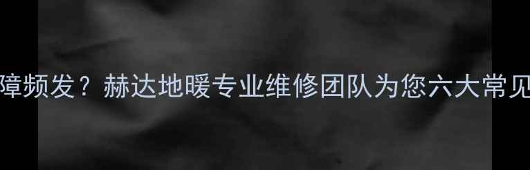 图片 地暖温控线路故障频发？赫达地暖专业维修团队为您六大常见问题及预防措施
