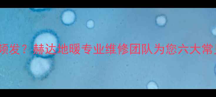 图片 地暖温控线路故障频发？赫达地暖专业维修团队为您六大常见问题及预防措施2