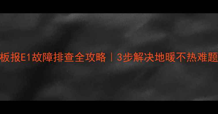 地暖温控面板报E1故障排查全攻略3步解决地暖不热难题常见原因