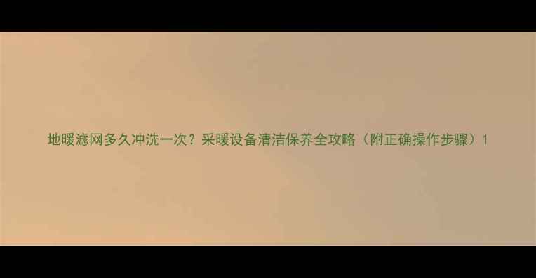图片 地暖滤网多久冲洗一次？采暖设备清洁保养全攻略（附正确操作步骤）1