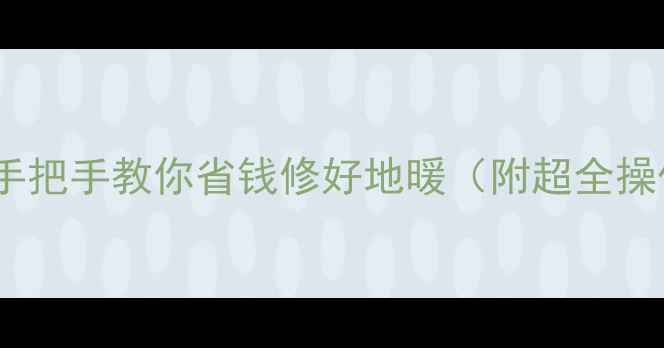 图片 地暖漏水DIY攻略｜手把手教你省钱修好地暖（附超全操作步骤+避坑指南）2