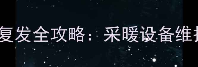 地暖漏水修复后不复发全攻略采暖设备维护的三大核心步骤