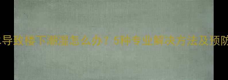 图片 地暖漏水导致楼下潮湿怎么办？5种专业解决方法及预防措施全1
