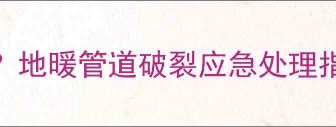 图片 地暖漏水怎么办？地暖管道破裂应急处理指南及预防措施全