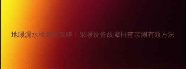 图片 地暖漏水检测全攻略｜采暖设备故障排查亲测有效方法