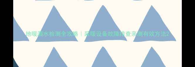 地暖漏水检测全攻略采暖设备故障排查亲测有效方法