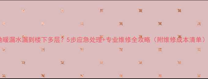 图片 地暖漏水漏到楼下多层？5步应急处理+专业维修全攻略（附维修成本清单）1