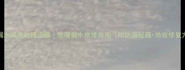 地暖漏水紧急处理步骤地暖漏水维修指南附防漏秘籍地板修复方案