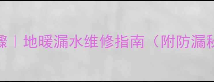 图片 地暖漏水紧急处理步骤｜地暖漏水维修指南（附防漏秘籍+地板修复方案）2