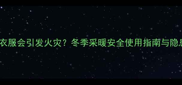 地暖烤热衣服会引发火灾冬季采暖安全使用指南与隐患排查全
