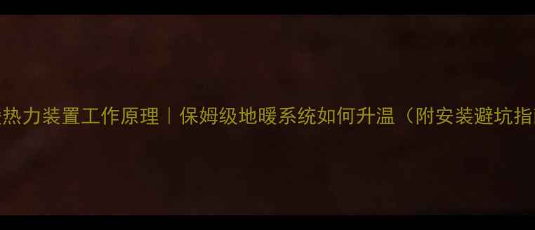 地暖热力装置工作原理保姆级地暖系统如何升温附安装避坑指南