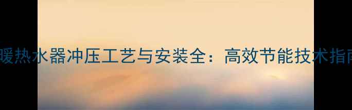 地暖热水器冲压工艺与安装全高效节能技术指南