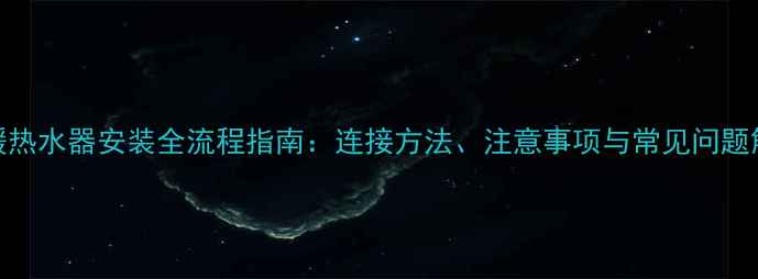 地暖热水器安装全流程指南连接方法注意事项与常见问题解答