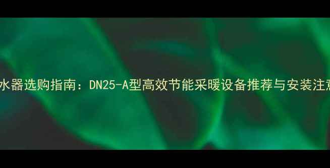 图片 地暖热水器选购指南：DN25-A型高效节能采暖设备推荐与安装注意事项1