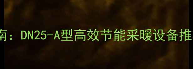 地暖热水器选购指南DN25-A型高效节能采暖设备推荐与安装注意事项